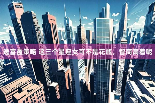 逸富盈策略 这三个星座女可不是花瓶，智商高着呢