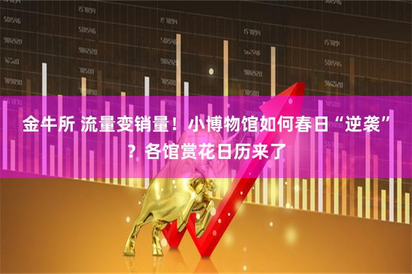 金牛所 流量变销量！小博物馆如何春日“逆袭”？各馆赏花日历来了
