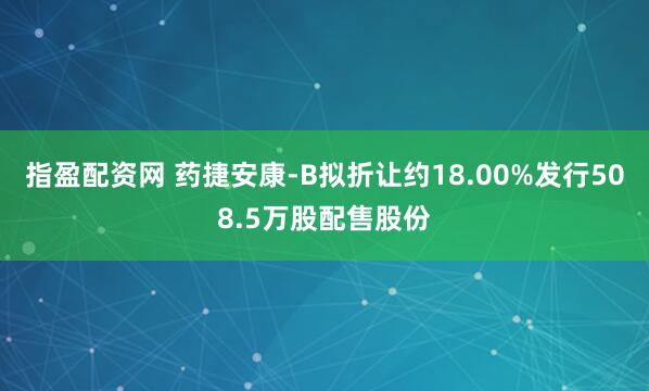 指盈配资网 药捷安康-B拟折让约18.00%发行508.5万股配售股份