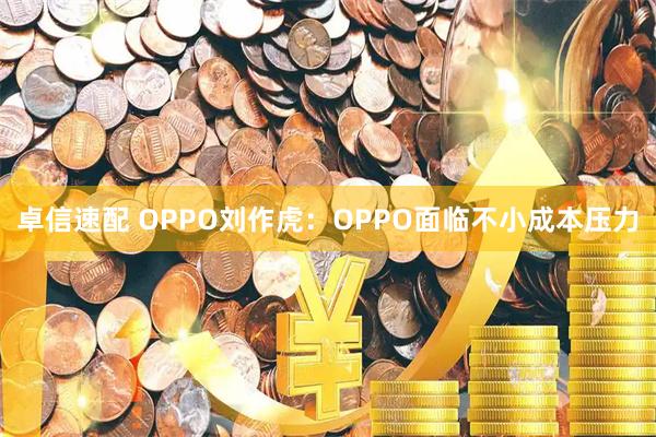 卓信速配 OPPO刘作虎：OPPO面临不小成本压力