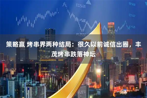 策略赢 烤串界两种结局：很久以前诚信出圈，丰茂烤串跌落神坛