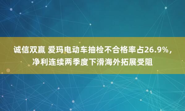 诚信双赢 爱玛电动车抽检不合格率占26.9%，净利连续两季度下滑海外拓展受阻